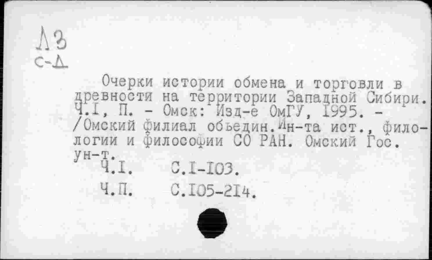 ﻿Очерки истории обмена и торговли в древности на территории Западной Сибири Ч.І, П. - Омск: Изд-е ОмГУ, 1995. -/Омский филиал обьедин.Ин-та ист., фило логии и философии СО РАН. Омский Гос. ун-т.
Ч.І.	C.I-IO3.
Ч.П.	C.IÛ5-2I4.